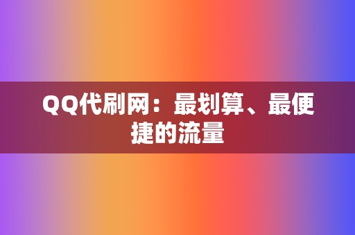 QQ代刷网:最划算、最便捷的流量 第2张 QQ代刷网:最划算、最便捷的流量 第2张
