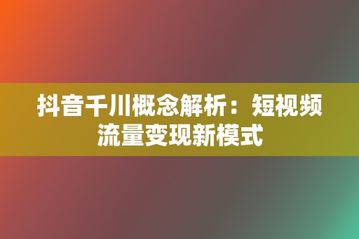 抖音千川概念解析:短视频流量变现新模式 第2张 抖音千川概念解析:短视频流量变现新模式 第2张