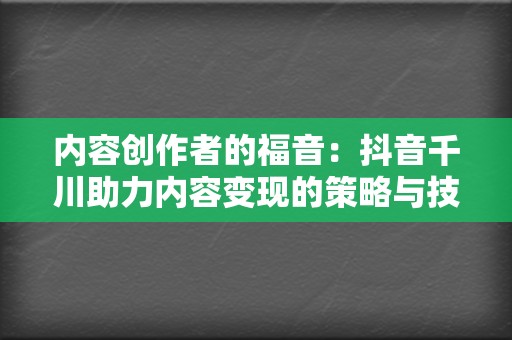 内容创作者的福音:抖音千川助力内容变现的策略与技巧 第2张 内容创作者的福音:抖音千川助力内容变现的策略与技巧 第2张