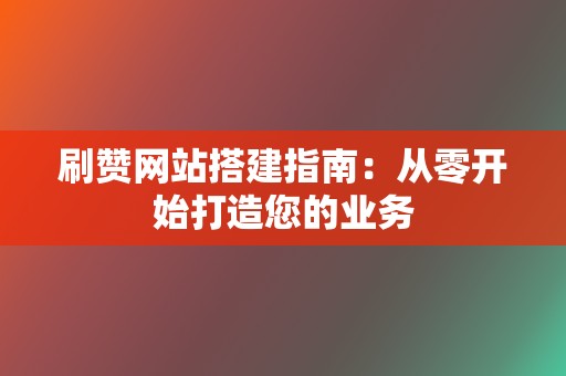 刷赞网站搭建指南:从零开始打造您的业务 第2张 刷赞网站搭建指南:从零开始打造您的业务 第2张