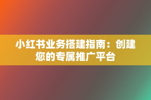 小红书业务搭建指南:创建您的专属推广平台 第2张 小红书业务搭建指南:创建您的专属推广平台 第2张
