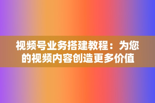 视频号业务搭建教程:为您的视频内容创造更多价值 第2张 视频号业务搭建教程:为您的视频内容创造更多价值 第2张