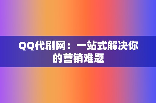 QQ代刷网:一站式解决你的营销难题 第2张 QQ代刷网:一站式解决你的营销难题 第2张