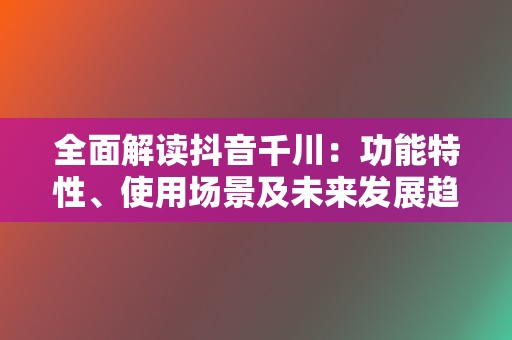 全面解读抖音千川:功能特性、使用场景及未来发展趋势 第2张 全面解读抖音千川:功能特性、使用场景及未来发展趋势 第2张