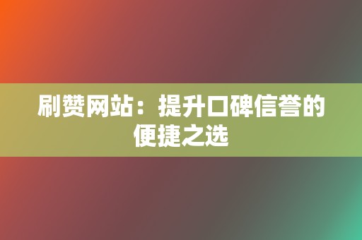 刷赞网站:提升口碑信誉的便捷之选 第2张 刷赞网站:提升口碑信誉的便捷之选 第2张