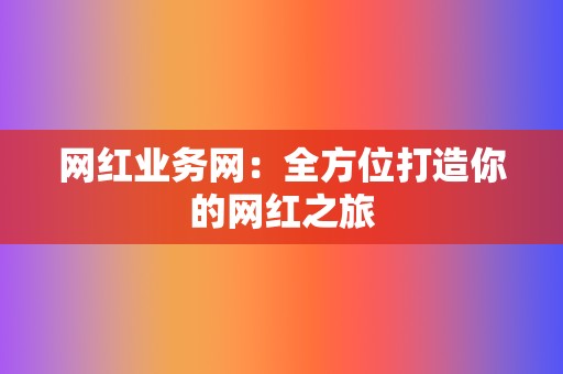 网红业务网:全方位打造你的网红之旅 第2张 网红业务网:全方位打造你的网红之旅 第2张