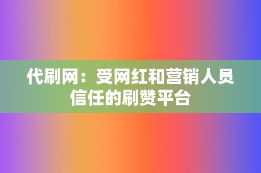 代刷网:受网红和营销人员信任的刷赞平台 第2张 代刷网:受网红和营销人员信任的刷赞平台 第2张