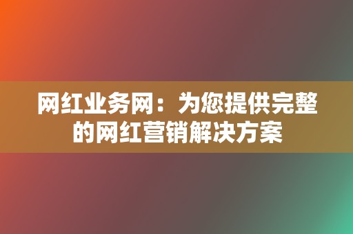 网红业务网:为您提供完整的网红营销解决方案 第2张 网红业务网:为您提供完整的网红营销解决方案 第2张