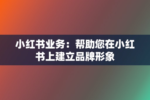 小红书业务:帮助您在小红书上建立品牌形象 第2张 小红书业务:帮助您在小红书上建立品牌形象 第2张
