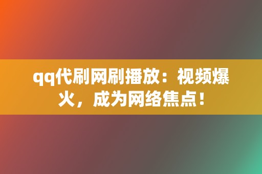 qq代刷网刷播放：视频爆火，成为网络焦点！