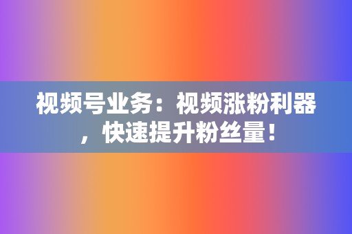 视频号业务:视频涨粉利器,快速提升粉丝量! 第2张 视频号业务:视频涨粉利器,快速提升粉丝量! 第2张