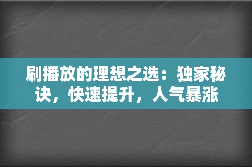 刷播放的理想之选:独家秘诀,快速提升,人气暴涨 第2张 刷播放的理想之选:独家秘诀,快速提升,人气暴涨 第2张