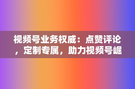 视频号业务权威:点赞评论,定制专属,助力视频号崛起 第2张 视频号业务权威:点赞评论,定制专属,助力视频号崛起 第2张