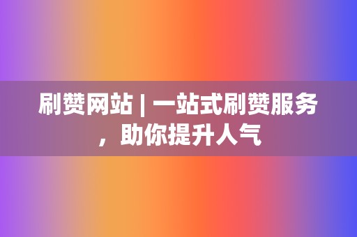 刷赞网站 | 一站式刷赞服务,助你提升人气 第2张 刷赞网站 | 一站式刷赞服务,助你提升人气 第2张