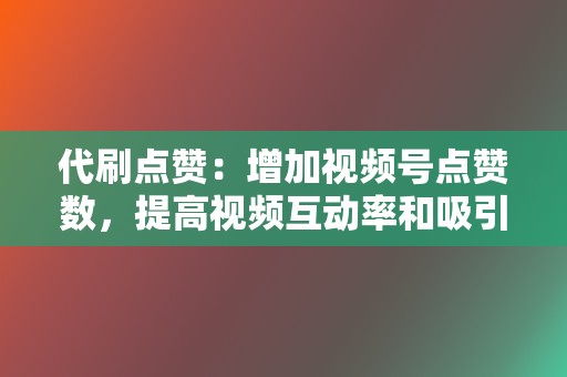 代刷点赞：增加视频号点赞数，提高视频互动率和吸引力。