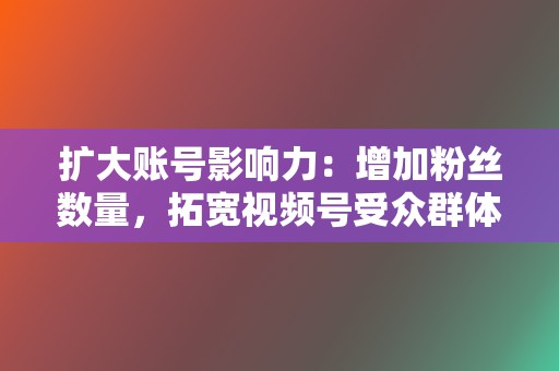 扩大账号影响力:增加粉丝数量,拓宽视频号受众群体,增强品牌影响力。 第2张 扩大账号影响力:增加粉丝数量,拓宽视频号受众群体,增强品牌影响力。 第2张