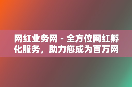 网红业务网 - 全方位网红孵化服务,助力您成为百万网红 第2张 网红业务网 - 全方位网红孵化服务,助力您成为百万网红 第2张