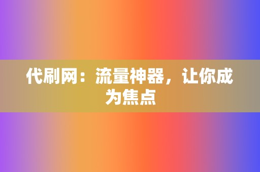 代刷网:流量神器,让你成为焦点 第2张 代刷网:流量神器,让你成为焦点 第2张