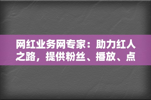 网红业务网专家:助力红人之路,提供粉丝、播放、点赞等业务 第2张 网红业务网专家:助力红人之路,提供粉丝、播放、点赞等业务 第2张