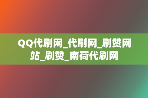 QQ代刷网_代刷网_刷赞网站_刷赞_南荷代刷网 第2张 QQ代刷网_代刷网_刷赞网站_刷赞_南荷代刷网 第2张