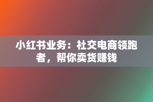小红书业务:社交电商领跑者,帮你卖货赚钱 第2张 小红书业务:社交电商领跑者,帮你卖货赚钱 第2张