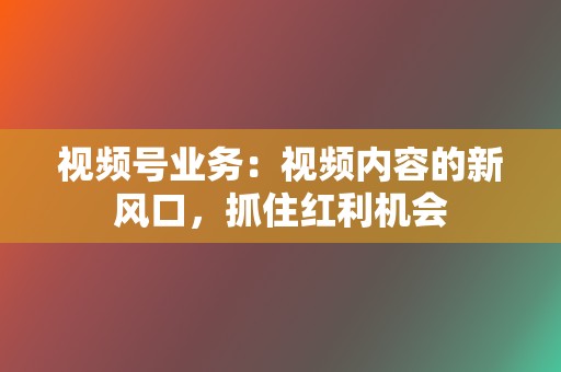 视频号业务:视频内容的新风口,抓住红利机会 第2张 视频号业务:视频内容的新风口,抓住红利机会 第2张