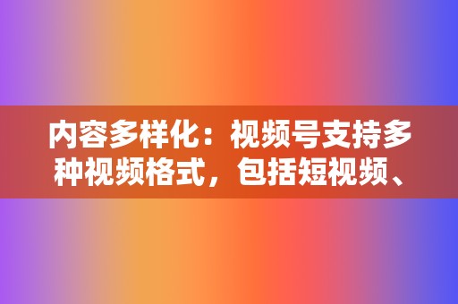 内容多样化:视频号支持多种视频格式,包括短视频、直播、长视频等,满足不同用户的需求。 第2张 内容多样化:视频号支持多种视频格式,包括短视频、直播、长视频等,满足不同用户的需求。 第2张