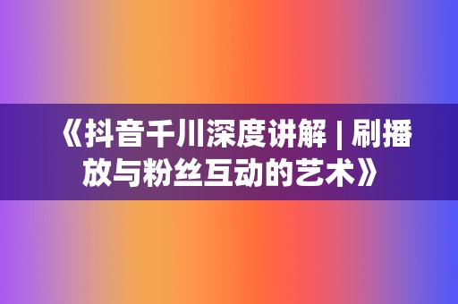 《抖音千川深度讲解 | 刷播放与粉丝互动的艺术》 第2张 《抖音千川深度讲解 | 刷播放与粉丝互动的艺术》 第2张
