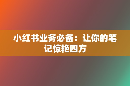 小红书业务必备:让你的笔记惊艳四方 第2张 小红书业务必备:让你的笔记惊艳四方 第2张