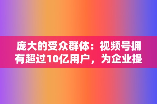 庞大的受众群体:视频号拥有超过10亿用户,为企业提供了一个接触广泛受众的巨大机会。 第2张 庞大的受众群体:视频号拥有超过10亿用户,为企业提供了一个接触广泛受众的巨大机会。 第2张