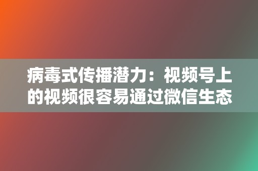 病毒式传播潜力:视频号上的视频很容易通过微信生态系统分享,从而具有很高的病毒式传播潜力。 第2张 病毒式传播潜力:视频号上的视频很容易通过微信生态系统分享,从而具有很高的病毒式传播潜力。 第2张