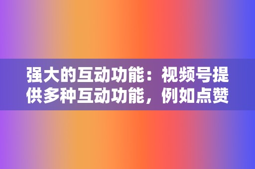 强大的互动功能:视频号提供多种互动功能,例如点赞、评论和分享,使企业能够与受众建立联系并培养社区。 第2张 强大的互动功能:视频号提供多种互动功能,例如点赞、评论和分享,使企业能够与受众建立联系并培养社区。 第2张