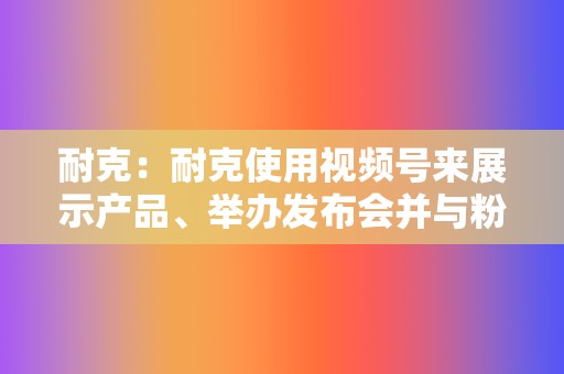 耐克:耐克使用视频号来展示产品、举办发布会并与粉丝互动。他们的视频以引人入胜的故事和令人印象深刻的视觉效果而闻名。 第2张 耐克:耐克使用视频号来展示产品、举办发布会并与粉丝互动。他们的视频以引人入胜的故事和令人印象深刻的视觉效果而闻名。 第2张