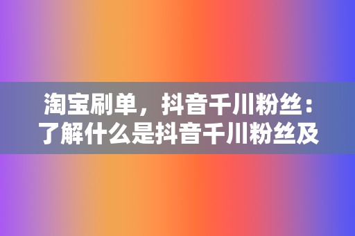 淘宝刷单,抖音千川粉丝:了解什么是抖音千川粉丝及其重要性 第2张 淘宝刷单,抖音千川粉丝:了解什么是抖音千川粉丝及其重要性 第2张