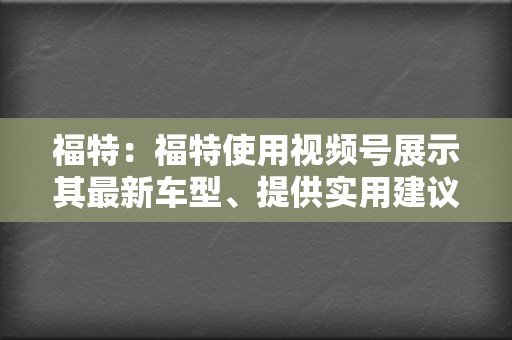 福特:福特使用视频号展示其最新车型、提供实用建议并与潜在客户建立联系。他们的视频以高产值和信息丰富的内容而闻名。 第2张 福特:福特使用视频号展示其最新车型、提供实用建议并与潜在客户建立联系。他们的视频以高产值和信息丰富的内容而闻名。 第2张