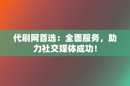 代刷网首选：全面服务，助力社交媒体成功！  第2张
