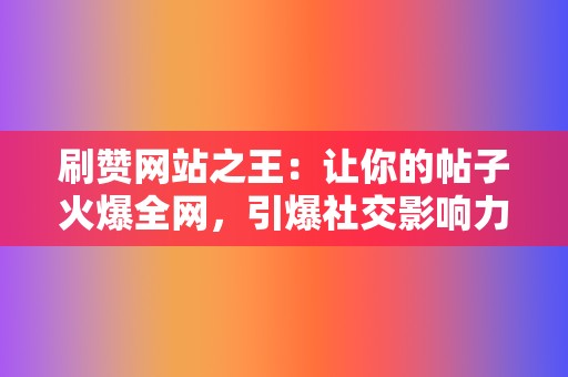 刷赞网站之王:让你的帖子火爆全网,引爆社交影响力! 第2张 刷赞网站之王:让你的帖子火爆全网,引爆社交影响力! 第2张