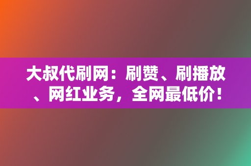 大叔代刷网:刷赞、刷播放、网红业务,全网最低价! 第2张 大叔代刷网:刷赞、刷播放、网红业务,全网最低价! 第2张