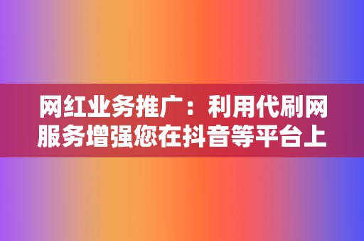 网红业务推广:利用代刷网服务增强您在抖音等平台上的存在感 第2张 网红业务推广:利用代刷网服务增强您在抖音等平台上的存在感 第2张