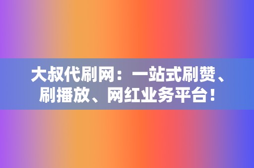 大叔代刷网:一站式刷赞、刷播放、网红业务平台! 第2张 大叔代刷网:一站式刷赞、刷播放、网红业务平台! 第2张