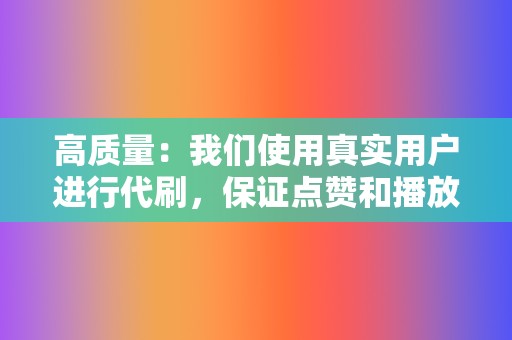 高质量:我们使用真实用户进行代刷,保证点赞和播放量的真实有效。 第2张 高质量:我们使用真实用户进行代刷,保证点赞和播放量的真实有效。 第2张