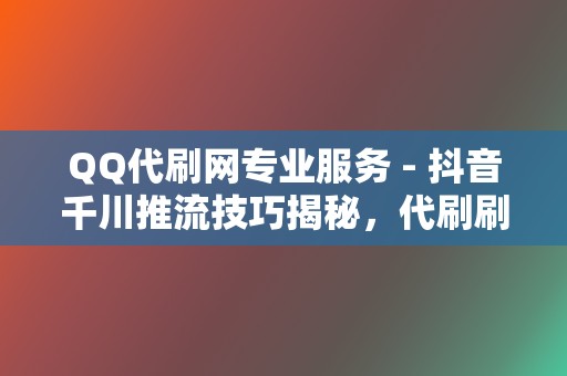 QQ代刷网专业服务 - 抖音千川推流技巧揭秘,代刷刷赞网站实践指南 第2张 QQ代刷网专业服务 - 抖音千川推流技巧揭秘,代刷刷赞网站实践指南 第2张