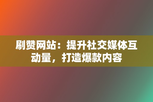 刷赞网站:提升社交媒体互动量,打造爆款内容 第2张 刷赞网站:提升社交媒体互动量,打造爆款内容 第2张