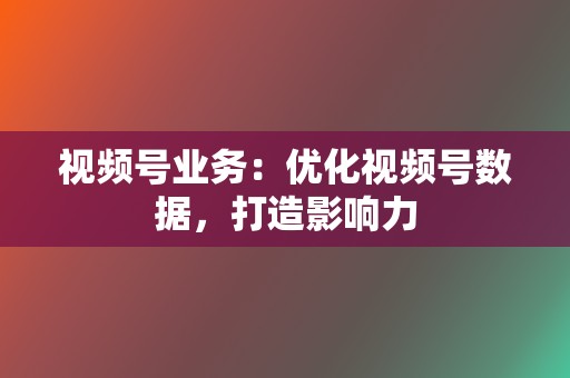 视频号业务:优化视频号数据,打造影响力 第2张 视频号业务:优化视频号数据,打造影响力 第2张