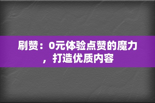 刷赞:0元体验点赞的魔力,打造优质内容 第2张 刷赞:0元体验点赞的魔力,打造优质内容 第2张