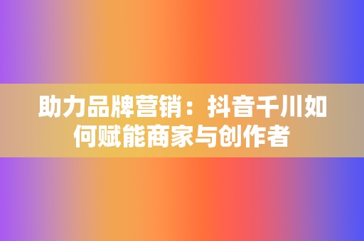 助力品牌营销:抖音千川如何赋能商家与创作者 第2张 助力品牌营销:抖音千川如何赋能商家与创作者 第2张