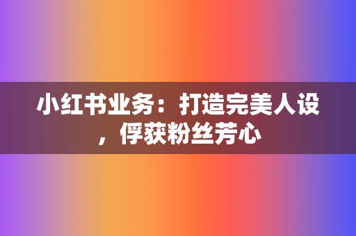 小红书业务:打造完美人设,俘获粉丝芳心 第2张 小红书业务:打造完美人设,俘获粉丝芳心 第2张