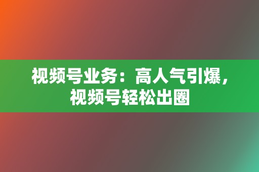 视频号业务:高人气引爆,视频号轻松出圈 第2张 视频号业务:高人气引爆,视频号轻松出圈 第2张