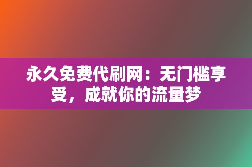 永久免费代刷网:无门槛享受,成就你的流量梦 第2张 永久免费代刷网:无门槛享受,成就你的流量梦 第2张