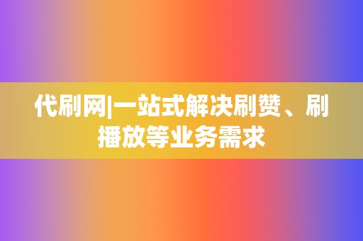 代刷网|一站式解决刷赞、刷播放等业务需求 第2张 代刷网|一站式解决刷赞、刷播放等业务需求 第2张